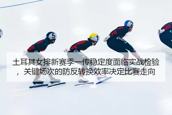 tu-er-qi-nv-pai-xin-sai-ji-yi-chuan-wen-ding-du-mian-lin-shi-zhan-jian-yan-guan-jian-chang-ci-de-fang-fan-zhuan-huan-2-249.jpg
