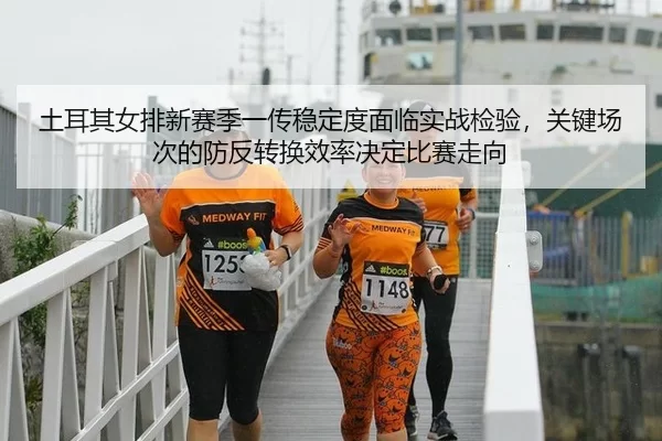 土耳其女排新赛季一传稳定度面临实战检验，关键场次的防反转换效率决定比赛走向